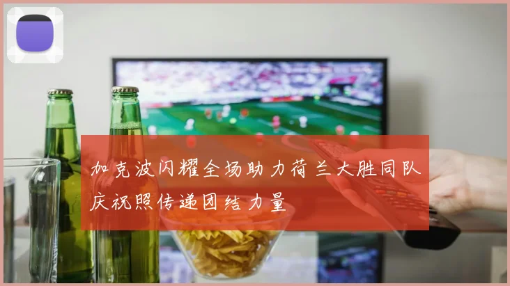 加克波闪耀全场助力荷兰大胜同队庆祝照传递团结力量