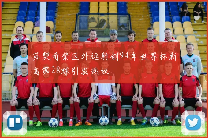 苏契奇禁区外远射创94年世界杯新高第28球引发热议