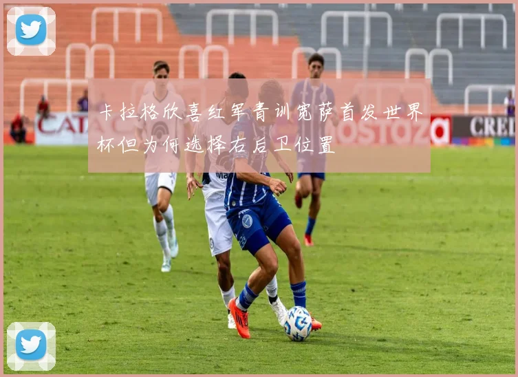 卡拉格欣喜红军青训宽萨首发世界杯但为何选择右后卫位置