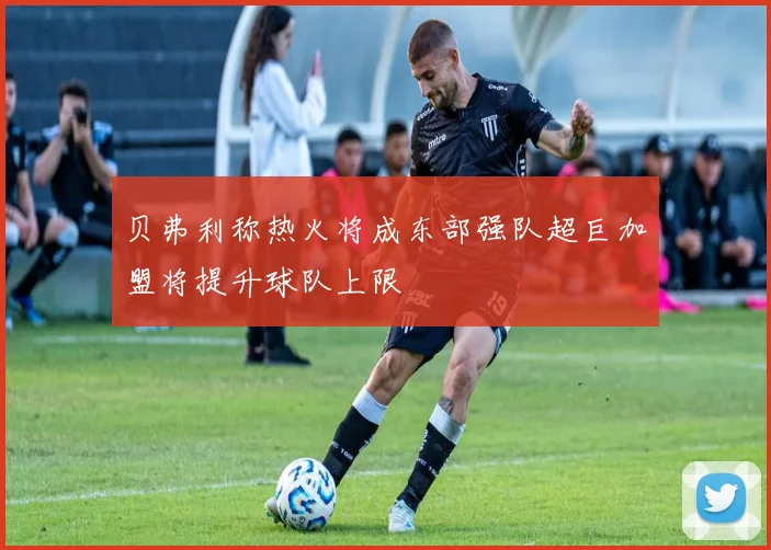 贝弗利称热火将成东部强队超巨加盟将提升球队上限