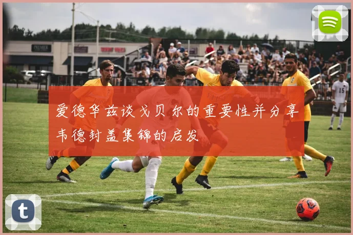 爱德华兹谈戈贝尔的重要性并分享韦德封盖集锦的启发