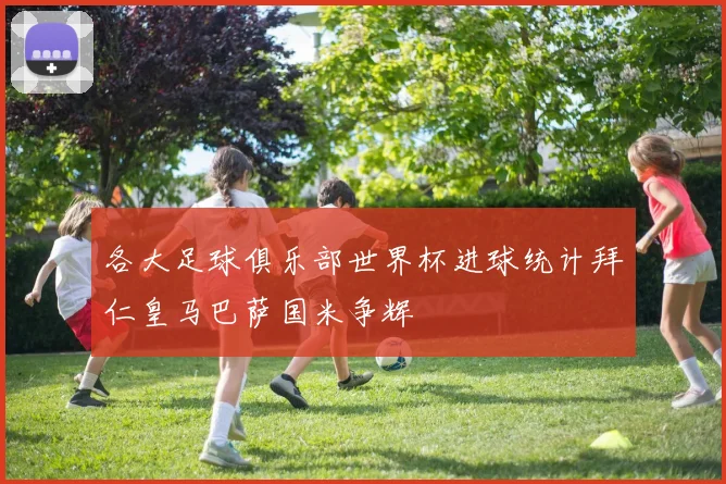 各大足球俱乐部世界杯进球统计拜仁皇马巴萨国米争辉