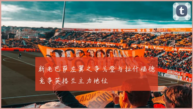 新老巴萨左翼之争戈登与拉什福德竞争英格兰主力地位