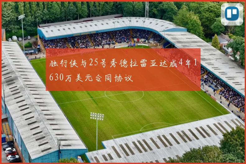 独行侠与25号秀德拉雷亚达成4年1630万美元合同协议