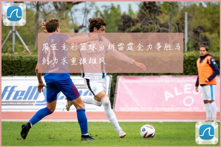 周五竞彩篮球分析雷霆全力争胜马刺力求重振雄风