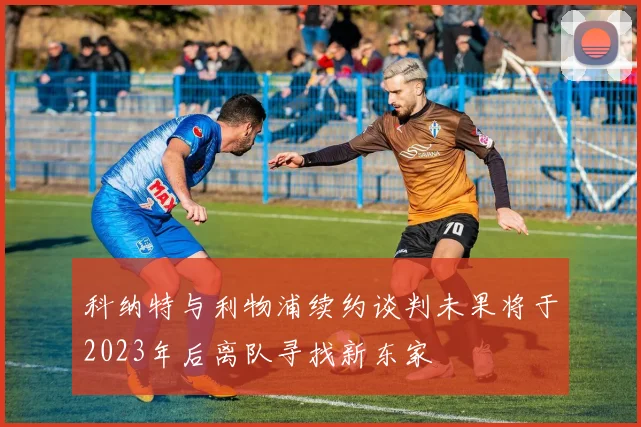 科纳特与利物浦续约谈判未果将于2023年后离队寻找新东家