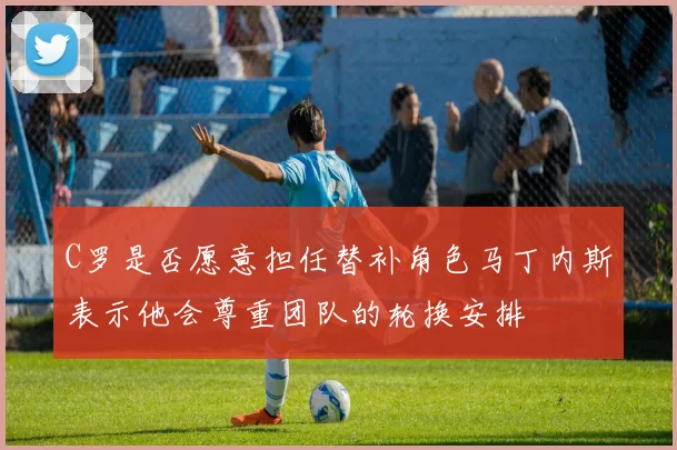 C罗是否愿意担任替补角色马丁内斯表示他会尊重团队的轮换安排