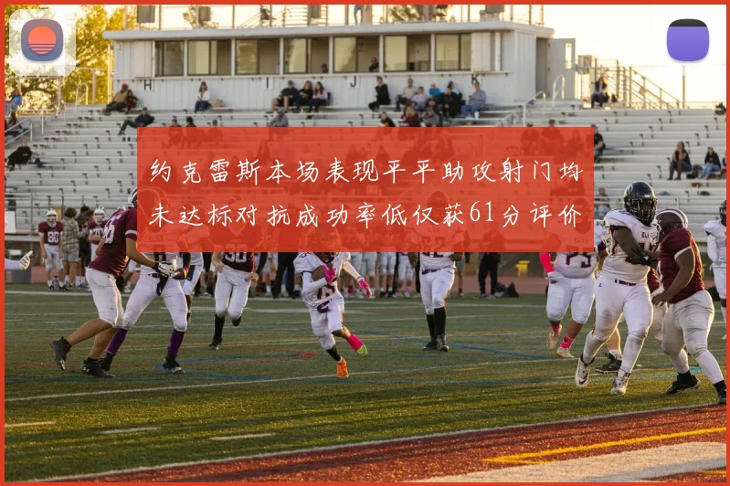 约克雷斯本场表现平平助攻射门均未达标对抗成功率低仅获61分评价