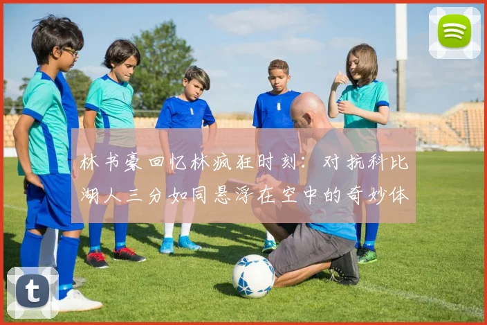 林书豪回忆林疯狂时刻：对抗科比湖人三分如同悬浮在空中的奇妙体验