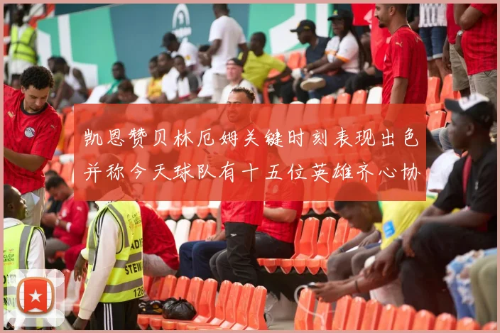 凯恩赞贝林厄姆关键时刻表现出色并称今天球队有十五位英雄齐心协力