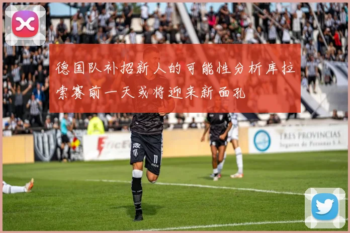 德国队补招新人的可能性分析库拉索赛前一天或将迎来新面孔