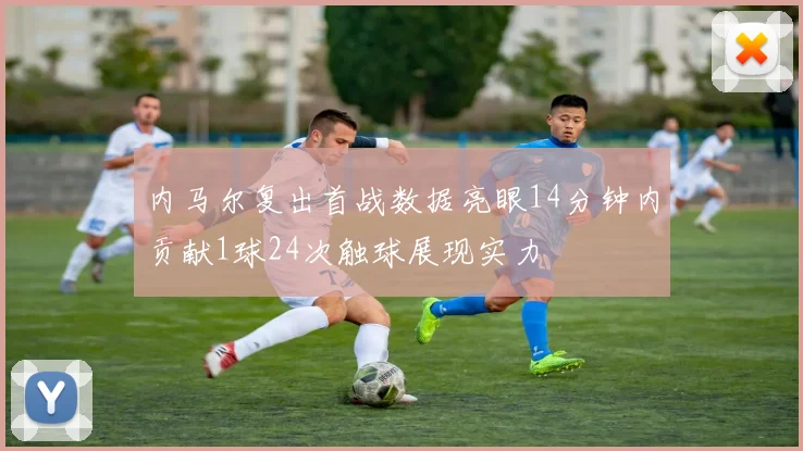内马尔复出首战数据亮眼14分钟内贡献1球24次触球展现实力