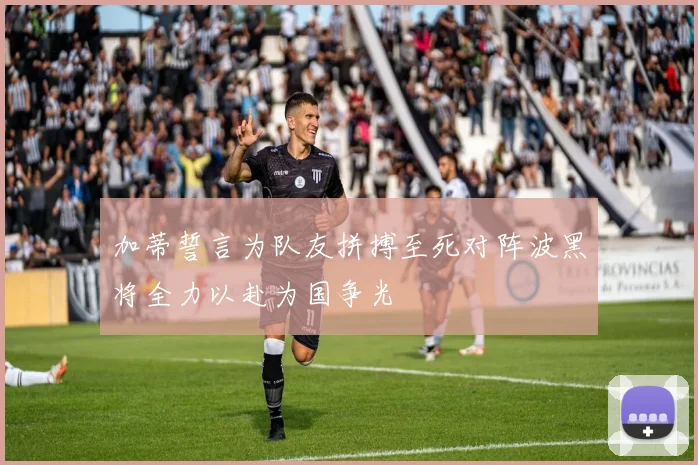 加蒂誓言为队友拼搏至死对阵波黑将全力以赴为国争光