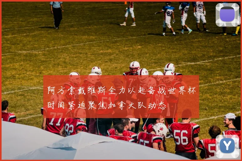 阿方索戴维斯全力以赴备战世界杯时间紧迫聚焦加拿大队动态