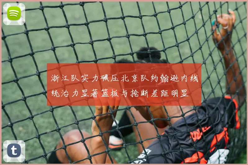 浙江队实力碾压北京队约翰逊内线统治力显著篮板与抢断差距明显