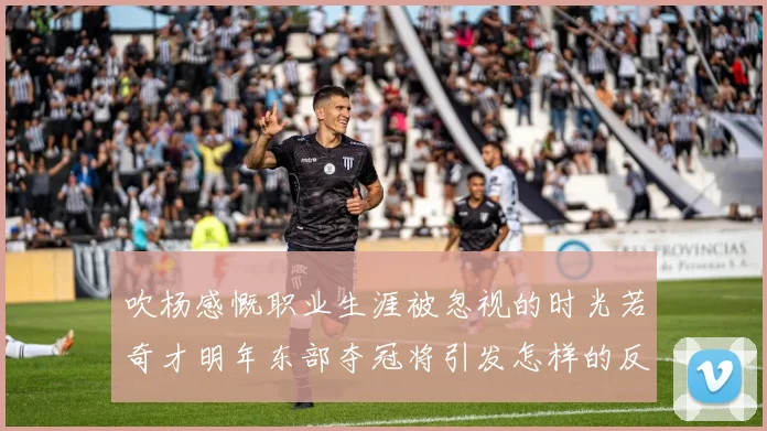 吹杨感慨职业生涯被忽视的时光若奇才明年东部夺冠将引发怎样的反响