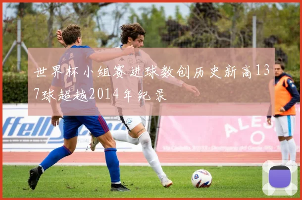 世界杯小组赛进球数创历史新高137球超越2014年纪录
