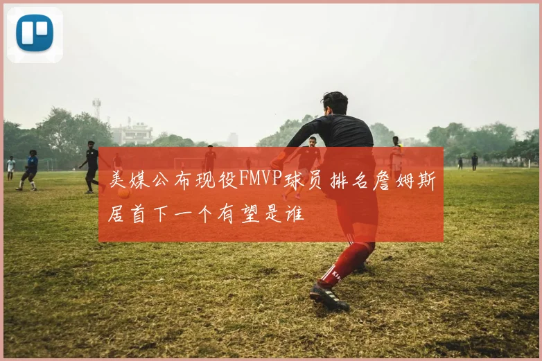美媒公布现役FMVP球员排名詹姆斯居首下一个有望是谁
