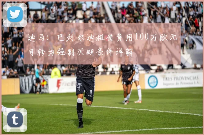 迪马：巴列尔迪租借费用100万欧元可转为强制买断条件详解