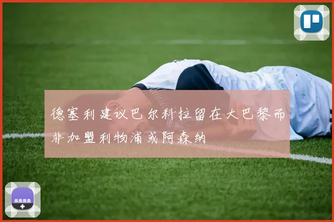 德塞利建议巴尔科拉留在大巴黎而非加盟利物浦或阿森纳