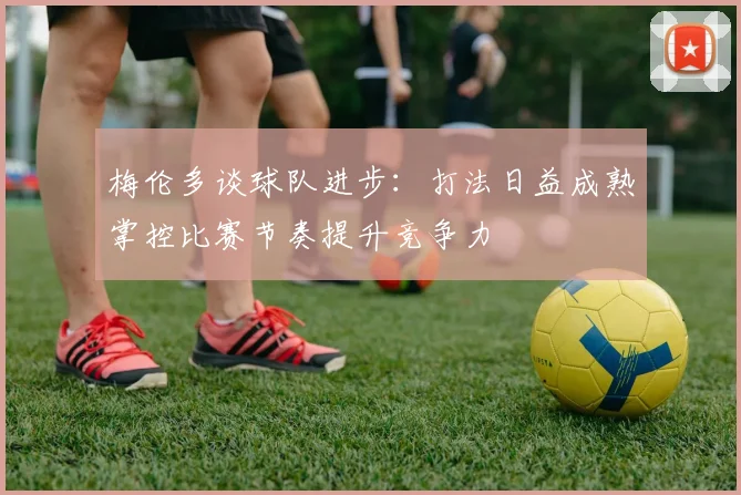 梅伦多谈球队进步：打法日益成熟掌控比赛节奏提升竞争力