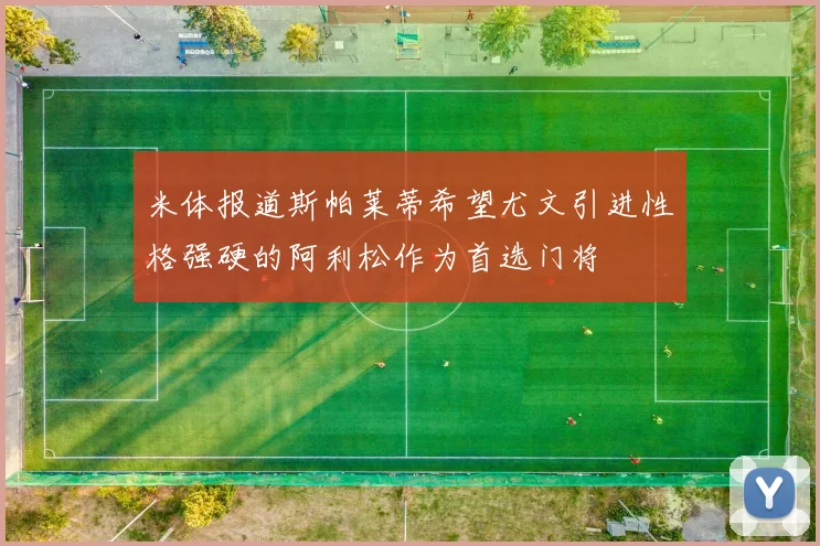 米体报道斯帕莱蒂希望尤文引进性格强硬的阿利松作为首选门将