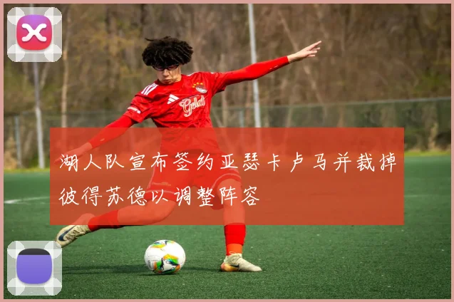 湖人队宣布签约亚瑟卡卢马并裁掉彼得苏德以调整阵容