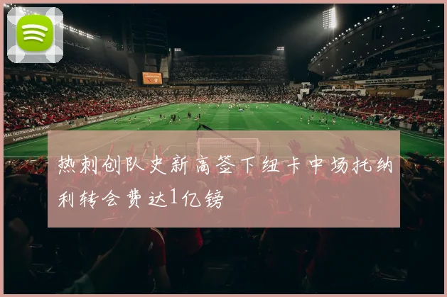 热刺创队史新高签下纽卡中场托纳利转会费达1亿镑