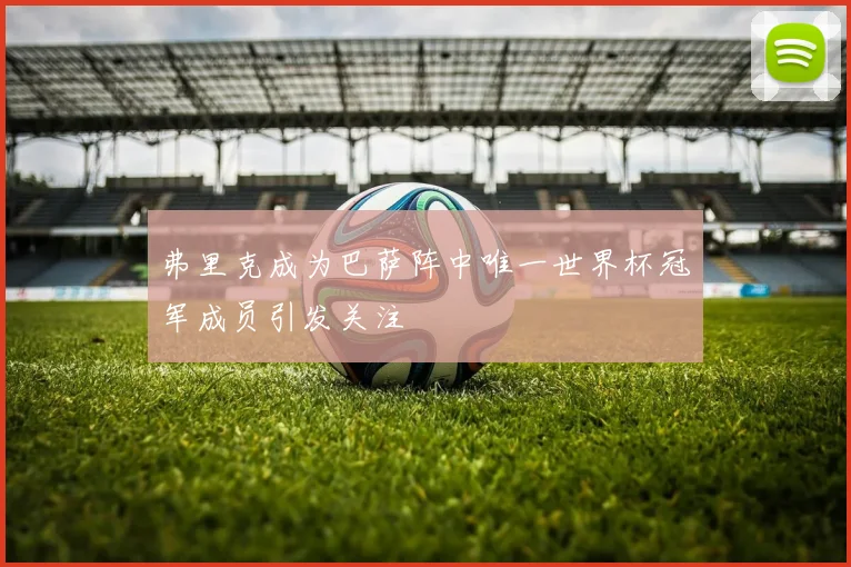 弗里克成为巴萨阵中唯一世界杯冠军成员引发关注