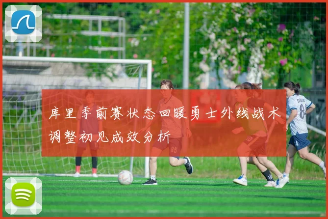 库里季前赛状态回暖勇士外线战术调整初见成效分析