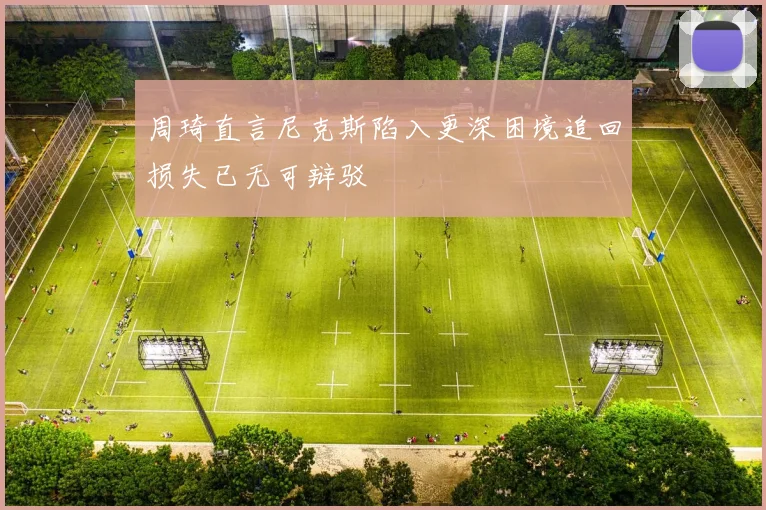 周琦直言尼克斯陷入更深困境追回损失已无可辩驳