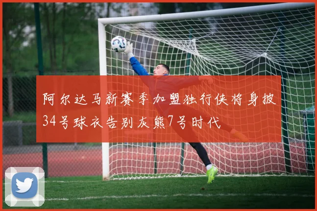 阿尔达马新赛季加盟独行侠将身披34号球衣告别灰熊7号时代